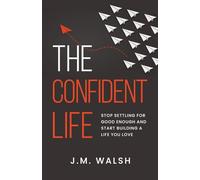 The Confident Life: Stop Settling for Good Enough and Start Building a Life You Love