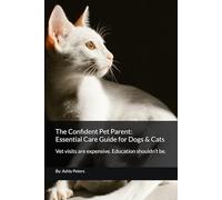 The Confident Pet Parent: Essential Care Guide for Dogs & Cats: Vet visits are expensive. Education shouldn’t be.