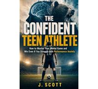 The Confident Teen Athlete: How to Master Your Mental Game and Win Even If You Struggle with Performance Anxiety
