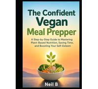 The Confident Vegan Meal Prepper: A Step-by-Step Guide to Mastering Plant-Based Nutrition, Saving Time, and Boosting Your Self-Esteem