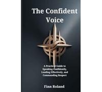 The Confident Voice: A Practical Guide to Speaking Confidently, Leading Effectively, and Commanding Respect