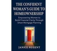 The Confident Woman's Guide to Homeownership: Empowering Women to Build Financial Clarity Through Smart Mortgage Planning