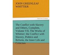 The Conflict With Slavery And Others, Complete, Volume Vii, The Works Of Whittier: The Conflict With Slavery, Politics And Reform, The Inner Life And Criticism