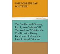 The Conflict With Slavery, Part 1, From Volume Vii, The Works Of Whittier: The Conflict With Slavery, Politics And Reform, The Inner Life And Criticism