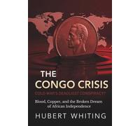 The Congo Crisis: Cold War's Deadliest Conspiracy?: Blood, Copper, and the Broken Dream of African Independence