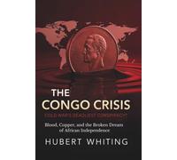The Congo Crisis: Cold War's Deadliest Conspiracy?: Blood, Copper, and the Broken Dream of African Independence