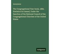 The Congregational Year-book, 1882. Statistics for Issued, Under the Sanction of the National Council of the Congregational Churches of the United States