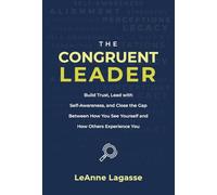 The Congruent Leader: Build Trust, Lead with Self-Awareness, and Close the Gap Between How You See Yourself and How Others Experience You