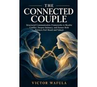 The Connected Couple: Structured Communication Frameworks to Resolve Conflict, Deepen Intimacy, and Ensure Both Partners Feel Heard and Valued