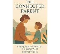The Connected Parent:Raising Tech-Resilient Kids in a Digital World: A Practical Guide for Modern Parents to Reduce Screen Time, Raise Focused Kids, and Create a Tech-Healthy Family Life