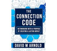 The Connection Code: The Connection Code: Networking with Purpose by Turning Connections into Lasting Impact