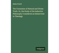 The Connexion of Natural and Divine Truth. Or, the Study of the Inductive Philosophy Considered as Subservient to Theology