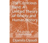 The Conscious Field: A Unified Theory of Reality and Human History: The Theory of Everything