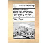 The Conscious Lovers. A Comedy. As It Is Acted At The Theatre-Royal In Drury-Lane, By His Majesty's Servants. Written By Sir Richard Steele.