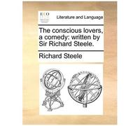 The Conscious Lovers, A Comedy: Written By Sir Richard Steele.