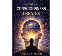 The Consciousness Creates: Transform your reality with consciousness and imagination, inspired by the teachings of Neville Goddard
