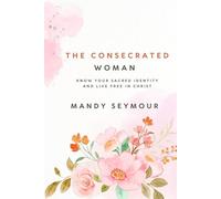 The Consecrated Woman: Know Your Sacred Identity and Live Free In Christ