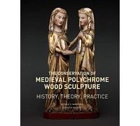 The Conservation of Medieval Polychrome Wood Sculpture: History, Theory, Practice