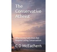The Conservative Atheist: Why Losing Faith Does Not Require Losing Conservatism