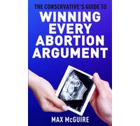 The Conservative's Guide To Winning Every Abortion Argument (The Conservative's Guide To Winning Arguments)
