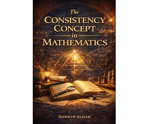 The Consistency Concept in Mathematics: A Comprehensive Guide to the Foundations of Logic, Axiomatic Systems, and the Quest for Certainty