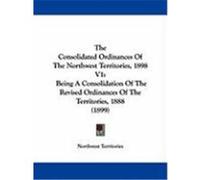 The Consolidated Ordinances of the Northwest Territories, 1898 V1: Being a Consolidation of the Revised Ordinances of the Territories, 1888 (1899) Northwest Territories, Territories (Auteur)