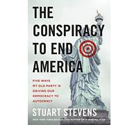 The Conspiracy to End America: Five Ways My Old Party Is Driving Our Democracy to Autocracy