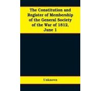 The Constitution And Register Of Membership Of The General Society Of The War Of 1812, June 1, 1908. Organized September 14, 1814. Re-Organized January 9, 1854. Instituted In Joint Convention At Phila