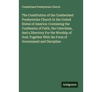 The Constitution of the Cumberland Presbyterian Church In the United States of America: Containing the Confession of Faith, the Catechism, And a ... With the Form of Government and Discipline