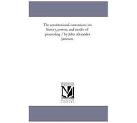 The Constitutional Convention: Its History, Powers, And Modes Of Proceeding / By John Alexander Jameson.