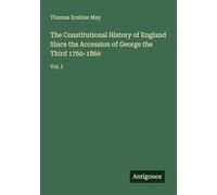 The Constitutional History of England Since the Accession of George the Third 1760-1860: Vol. I