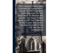 The Constitutions And Canons Ecclesiastical, (made In The Year 1603, And Amended In The Year 1865;) To Which Are Added The Thirty-nine Articles Of The ... Un Der The Direction Of The Tract Committee