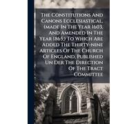 The Constitutions And Canons Ecclesiastical, (made In The Year 1603, And Amended In The Year 1865;) To Which Are Added The Thirty-nine Articles Of The ... Un Der The Direction Of The Tract Committee