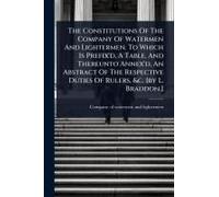 The Constitutions Of The Company Of Watermen And Lightermen. To Which Is Prefix'd, A Table, And Thereunto Annex'd, An Abstract Of The Respective Duties Of Rulers, &c. [by L. Braddon.]