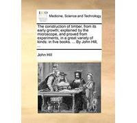 The Construction Of Timber, From Its Early Growth; Explained By The Microscope, And Proved From Experiments, In A Great Variety Of Kinds: In Five Books. ... By John Hill, ...