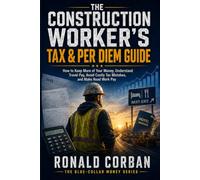 The Construction Worker’s Tax & Per Diem Guide: How to Keep More of Your Money, Understand Travel Pay, Avoid Costly Tax Mistakes, and Make Road Work Pay