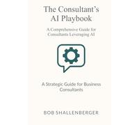 The Consultant’s AI Playbook: A Comprehensive Guide to Leveraging AI for Client Success