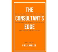 The Consultant’s Edge: Build the Mental Resilience to Thrive Under Pressure, Win Difficult Clients, and Deliver When It Counts