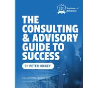 The Consulting And Advisory Guide To Success -- Start, Build And Grow A Successful Advisory Practice