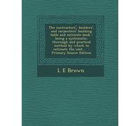 The Contractors', Builders', and Carpenters' Building Table and Estimate Book: Being a Systematic, Thorough and Practical Method by Which to Estimate the Cost... - Primary Source Edition