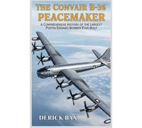 The Convair B-36 Peacemaker: A Comprehensive History of the Largest Piston-Engined Bomber Ever Built