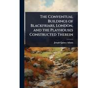 The Conventual Buildings of Blackfriars, London, and the Playhouses Constructed Therein