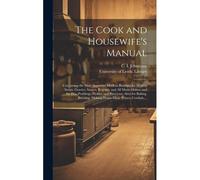 The Cook And Housewife's Manual: Containing The Most Approved Modern Receipts For Making Soups, Gravies, Sauces, Regouts, And All Made-Dishes; And For