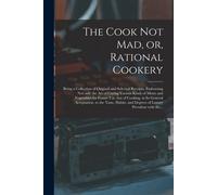 The Cook Not Mad, Or, Rational Cookery [Microform]: Being A Collection Of Original And Selected Receipts, Embracing Not Only The Art Of Curing Various