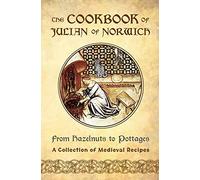 The Cookbook of Julian of Norwich: From Hazelnuts to Pottages (A Collection of Medieval Recipes)