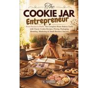 The Cookie Jar Entrepreneur: From Passion to Profit: The Complete Home Bakery Guide with Classic Cookie Recipes, Pricing, Packaging, Branding, Marketing & Small-Business Success