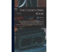 The Cook's Own Book: Being A Complete Culinary Encyclopedia Comprehending All Valuable Receipts For Cooking Meat, Fish, And Fowl: And Compo