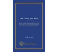 The cook's own book: being a complete culinary encyclopedia comprehending all valuable receipts for cooking meat, fish, and fowl : and composing every ... or invented during the last twenty years...