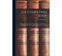 The Cook's Own Book: Being A Complete Culinary Encyclopedia... With Numerous Original Receipts And A Complete System Of Confectionery