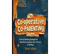 The Cooperative Co-Parenting Guide: Practical Parenting Strategies For Peaceful Cooperation After Divorce or Breakup